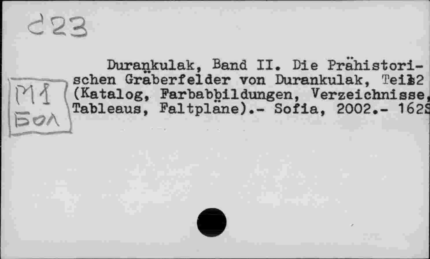 ﻿d 23
Durankulak, Band II. Die Prähistorischen Gräberfelder von Durankulak, Te il 2 z (Katalog, Farbabbildungen, Verzeichnisse _ Tableaus, Faltpläne).- Sofia, 2002.- 162